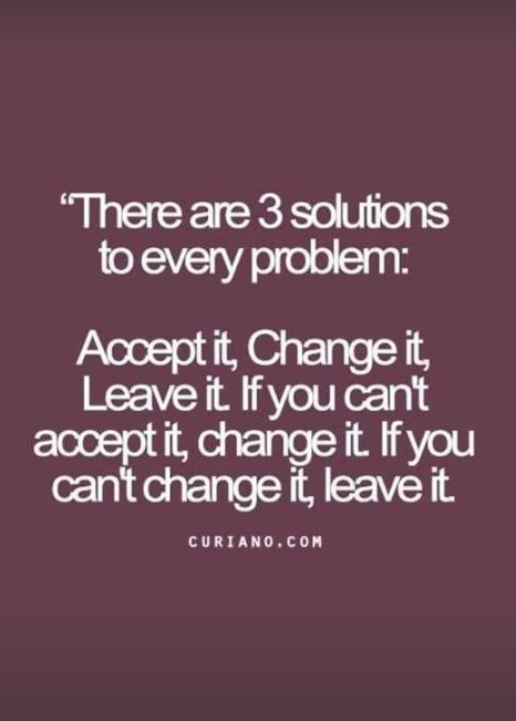 Quote: There are three solutions to every problem: accept it, change it, or leave it.